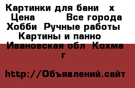 Картинки для бани 17х27 › Цена ­ 350 - Все города Хобби. Ручные работы » Картины и панно   . Ивановская обл.,Кохма г.